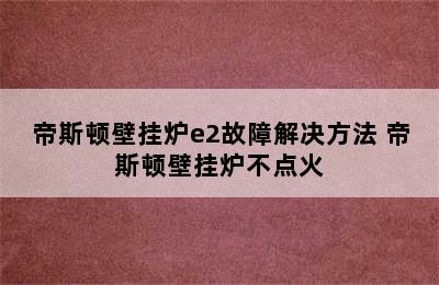 帝斯顿壁挂炉e2故障解决方法 帝斯顿壁挂炉不点火